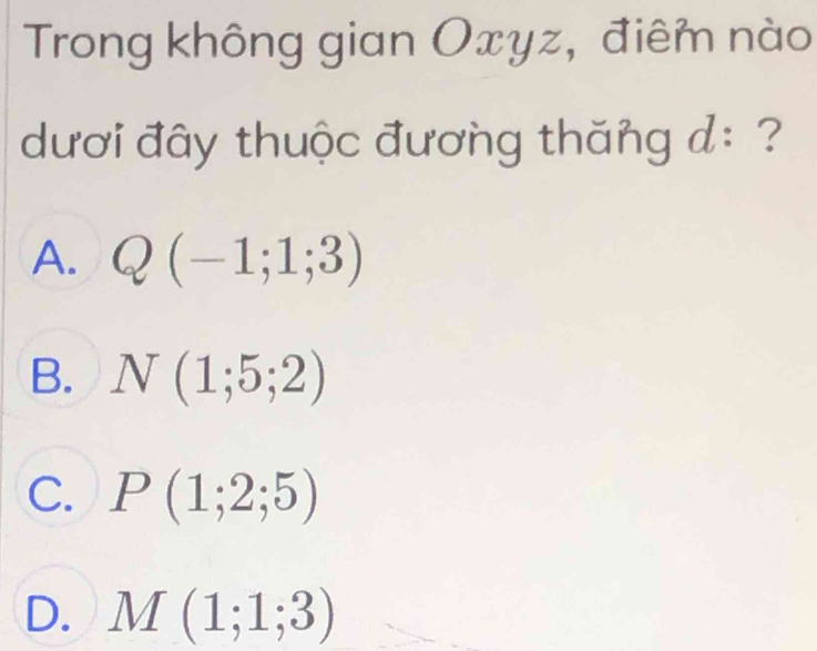 Trong không gian Oxyz, điêm nào
dươi đây thuộc đương thăng d : ?
A. Q(-1;1;3)
B. N(1;5;2)
C. P(1;2;5)
D. M(1;1;3)