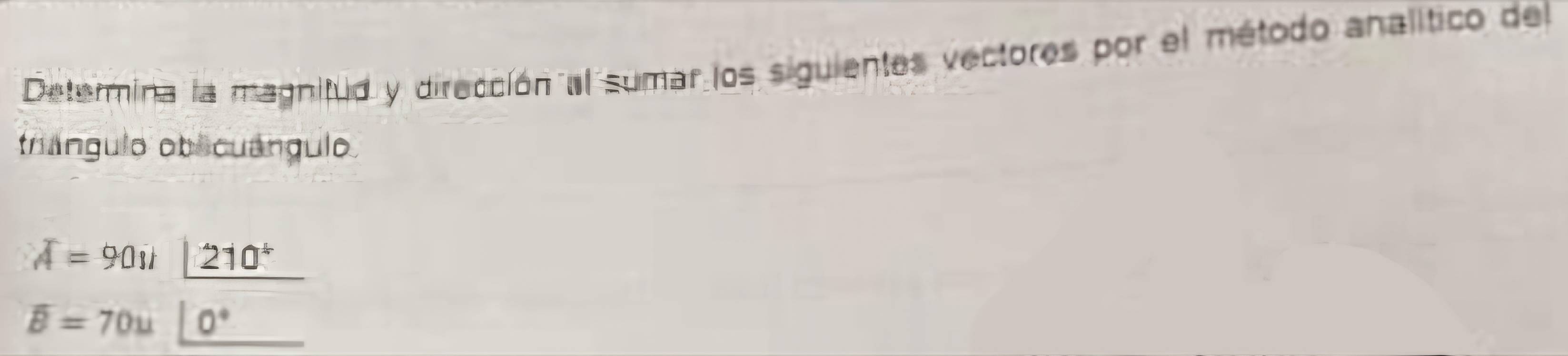 Determina la magnitud y dirección al sumar los siguientes vectores por el método analítico del 
trángulo obecuángulo
A=90it 210^4
overline B=70u 0°