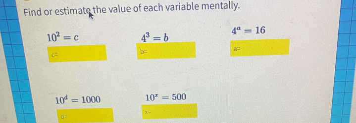 Find or estimate the value of each variable mentally.
10^2=c
4^a=16
4^3=b
b=
a=
C
10^d=1000 10^x=500
x=
d=