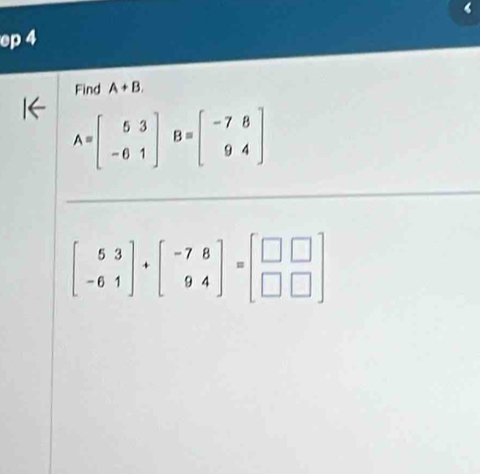 ‘
ep 4
Find A+B.
A=beginbmatrix 5&3 -6&1endbmatrix B=beginbmatrix -7&8 9&4endbmatrix
beginbmatrix 5&3 -6&1endbmatrix +beginbmatrix -7&8 9&4endbmatrix =beginbmatrix □ &□  □ &□ endbmatrix