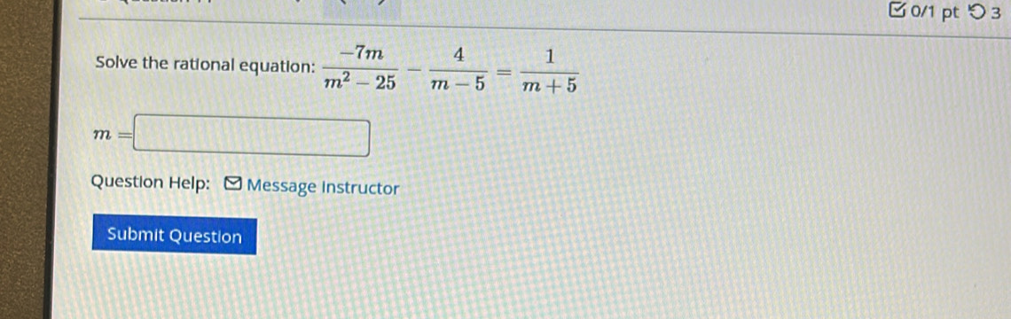 つ 3 
Solve the rational equation:  (-7m)/m^2-25 - 4/m-5 = 1/m+5 
m=□
Question Help: ≌ Message Instructor 
Submit Question