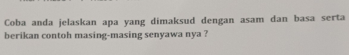 Coba anda jelaskan apa yang dimaksud dengan asam dan basa serta 
berikan contoh masing-masing senyawa nya ?