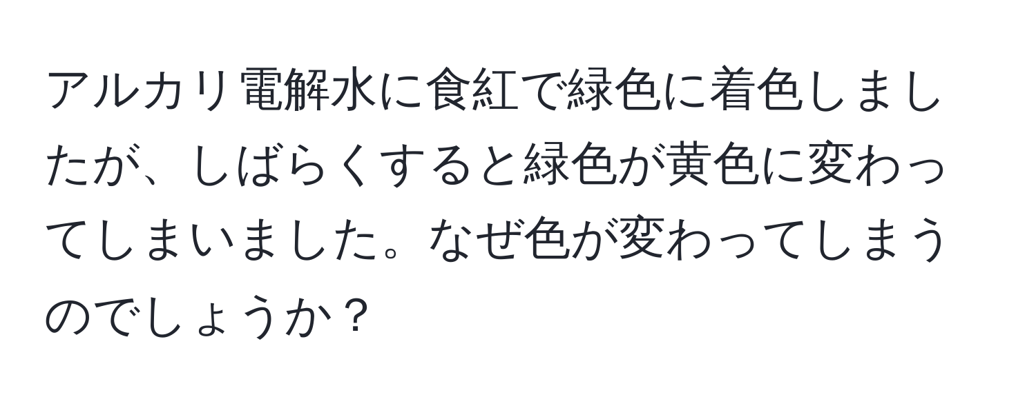 アルカリ電解水に食紅で緑色に着色しましたが、しばらくすると緑色が黄色に変わってしまいました。なぜ色が変わってしまうのでしょうか？