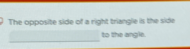 The opposite side of a right triangle is the side 
_ 
to the ang/ie.