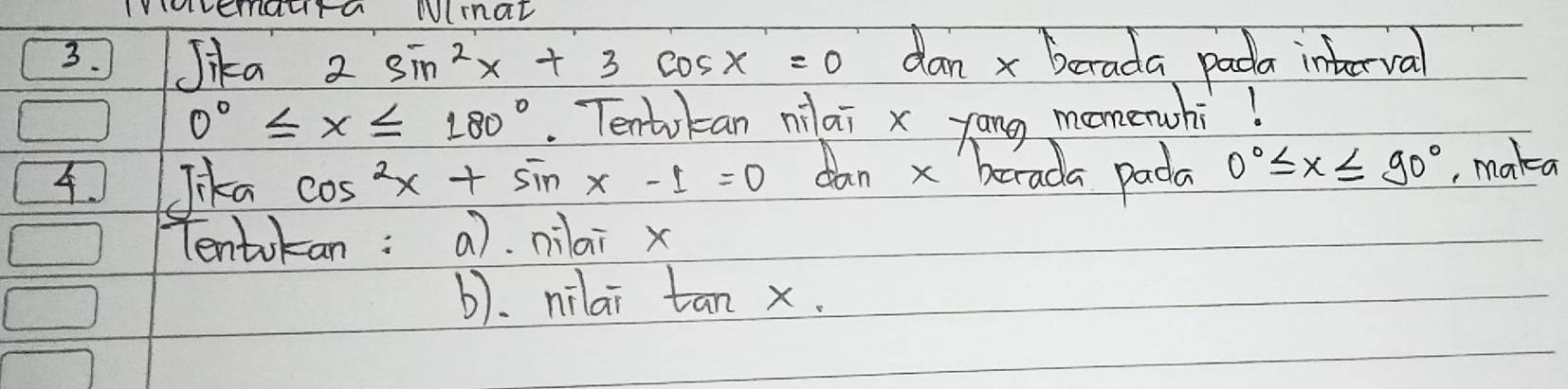 IVavenaura Wlnal 
3. Jika 2sin^2x+3cos x=0 dan x berada pada interval
0°≤ x≤ 180°. Tentokan nilai x yāng momerwhi! 
4. Jika cos^2x+sin x-1=0 dan x berada pada 0°≤ x≤ 90° , maka 
Tentokan: a). nilai x
b). nilai tan x.