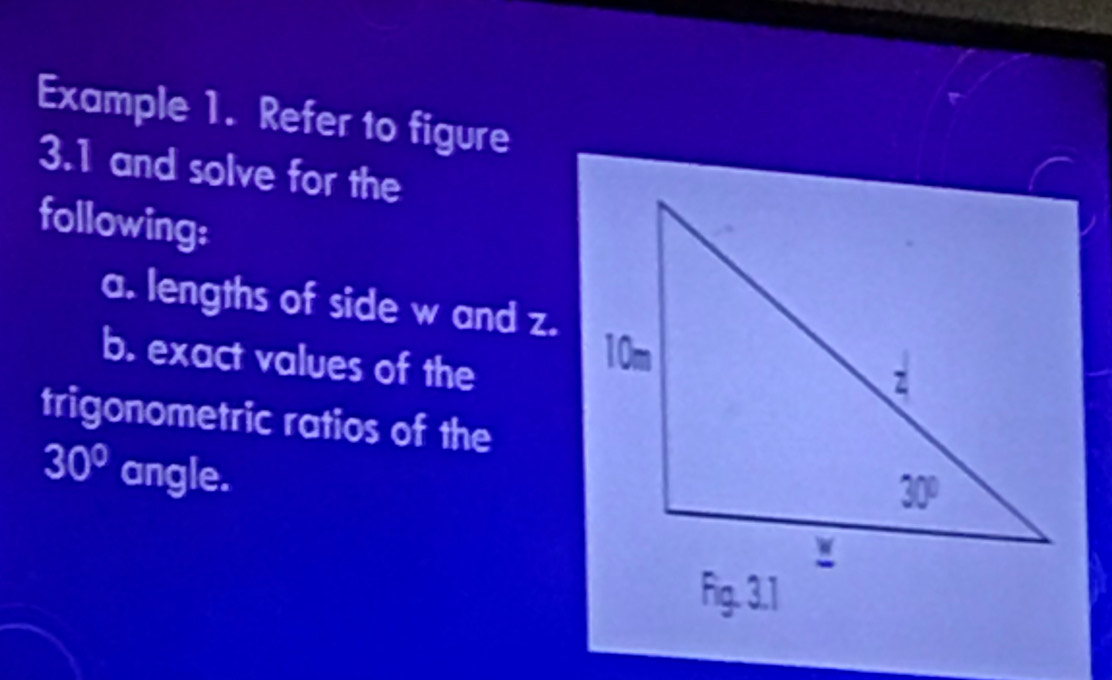 Example 1. Refer to figure
3.1 and solve for the
following:
a. lengths of side w and z.
b. exact values of the
trigonometric ratios of the
30° angle.