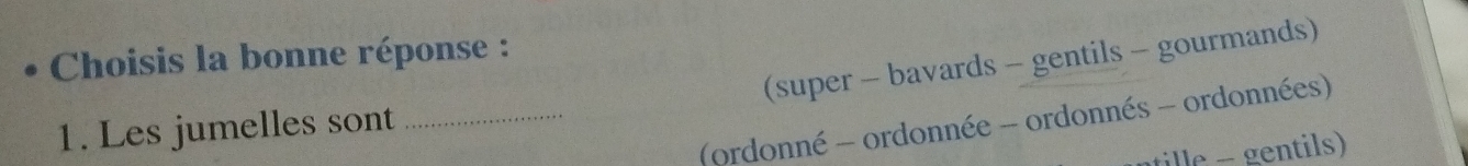 Choisis la bonne réponse :
(super - bavards - gentils - gourmands)
(ordonné - ordonnée - ordonnés - ordonnées)
1. Les jumelles sont_
ille - gentils)