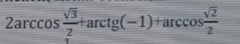 2arccos  sqrt(3)/2 +arctg(-1)+arccos  sqrt(2)/2 