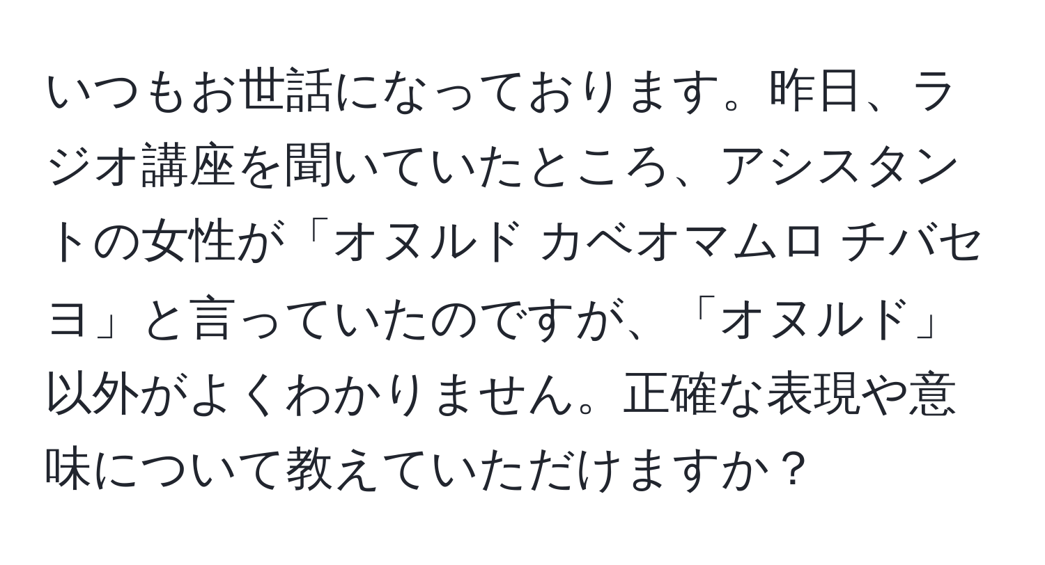 いつもお世話になっております。昨日、ラジオ講座を聞いていたところ、アシスタントの女性が「オヌルド カベオマムロ チバセヨ」と言っていたのですが、「オヌルド」以外がよくわかりません。正確な表現や意味について教えていただけますか？