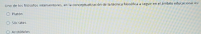 Uno de los filósofos interventores, en la conceptualización de la técnica filosófica a seguir en el ámbito educacional es:
Platón
Sócrates
Aristóteles