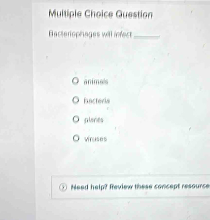 Question
Bacteriophages will infect_
animals
bacteria
plants
viruses
Need help? Review these concept resource