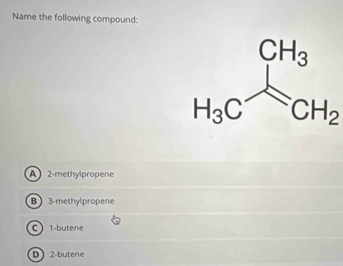 Name the following compound:
CH_2
A 2-methylpropene
B3-methylpropene
C 1-butene
D2-butene