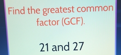 Find the greatest common
factor (GCF).
21 and 27