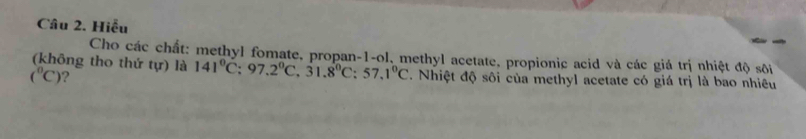 Hiều 
Cho các chất: methyl fomate, propan-1-ol, methyl acetate, propionic acid và các giá trị nhiệt độ sội 
(không tho thứ t(r) là 141°C:97.2°C, 31.8°C:57.1°C. Nhiệt độ sôi của methyl acetate có giá trị là bao nhiều
(^circ C) ?