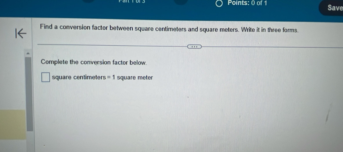 Save 
Find a conversion factor between square centimeters and square meters. Write it in three forms. 
Complete the conversion factor below.
square centimeters =1 square meter