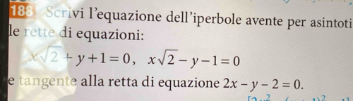 183 Scrivi l’equazione dell’iperbole avente per asintoti
le rette di equazioni:
xsqrt(2)+y+1=0, xsqrt(2)-y-1=0
e tangente alla retta di equazione 2x-y-2=0.