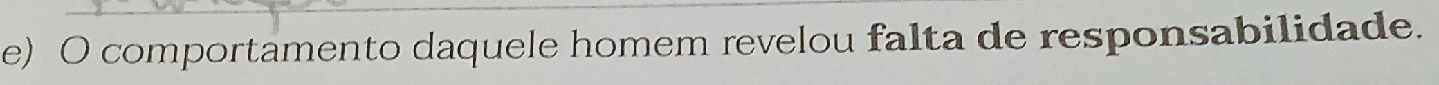 comportamento daquele homem revelou falta de responsabilidade.