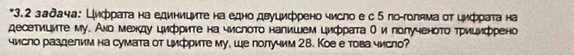 3.2 задача: Цифрата на единиците на едно двуцифрено число е с 5 ло-голяма от цифрата на 
десетиците му. Ано между цифрите на числото налишем цифрата Ο и голученото трицифрено 
число разделим на сумата от цифрите му, ше получим 28. Кое е това число?