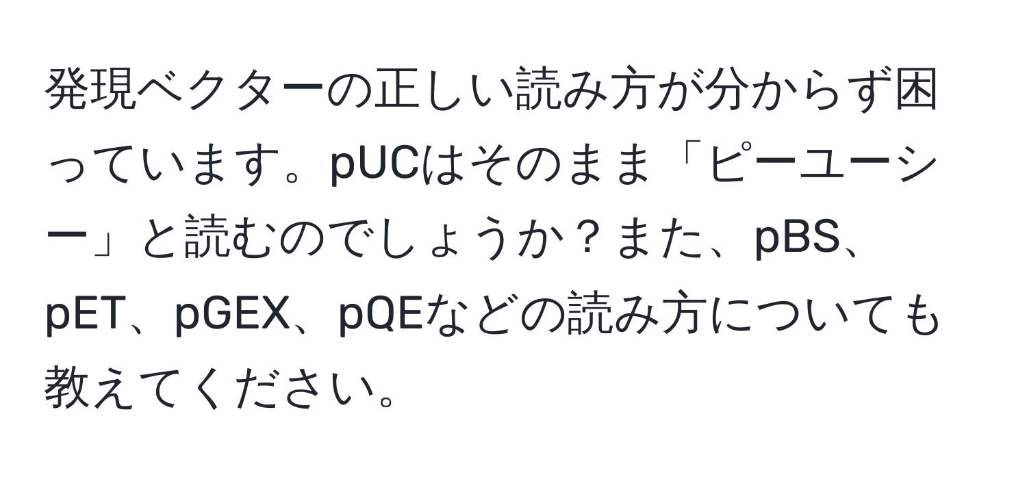 発現ベクターの正しい読み方が分からず困っています。pUCはそのまま「ピーユーシー」と読むのでしょうか？また、pBS、pET、pGEX、pQEなどの読み方についても教えてください。