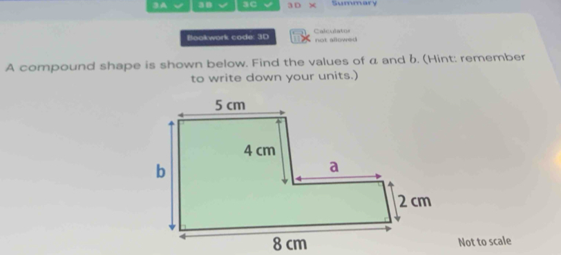 3A I 3B 3C 3 D × Summary 
Bookwork code: 3D Calculator not allowed 
A compound shape is shown below. Find the values of a and 6. (Hint: remember 
to write down your units.) 
Not to scale