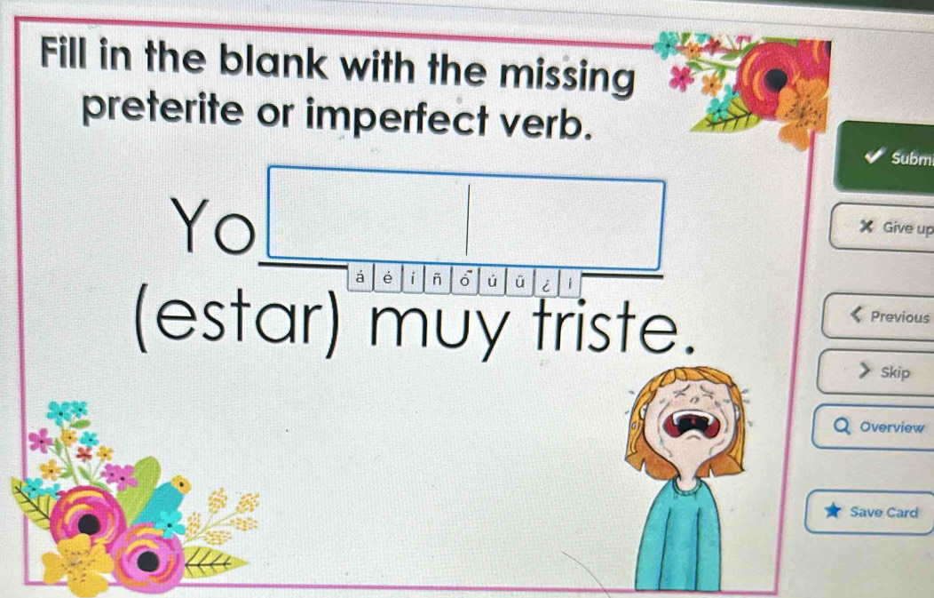 Fill in the blank with the missing 
preterite or imperfect verb. 
Subm 
Yo 
X Give up 
á é i ñ ú ü i 
(estar) muy triste. 
Previous 
Skip 
Overview 
Save Card