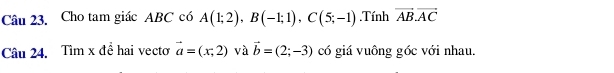 Cho tam giác ABC có A(1;2), B(-1;1), C(5;-1).Tính vector AB.vector AC
Câu 24. Tìm x để hai vecto vector a=(x,2) và vector b=(2;-3) có giá vuông góc với nhau.