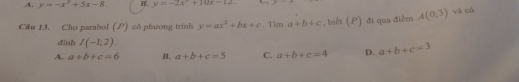 A. y=-x^2+5x-8. B. y=-2x+10x-12
Câu 13. Cho parabol (P) có phương trinh y=ax^2+bx+c , Tim a+b+c , biết (P) đi qua điểm A(0;3) và có
đinh I(-1;2).
A. a+b+c=6 B. a+b+c=5 C. a+b+c=4 D. a+b+c=3