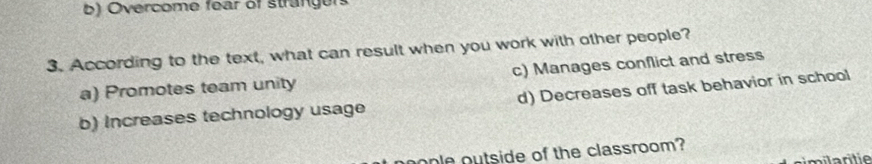 Overcome fear of strangers
3. According to the text, what can result when you work with other people?
a) Promotes team unity c) Manages conflict and stress
b) Increases technology usage d) Decreases off task behavior in school
onle outside of the classroom?