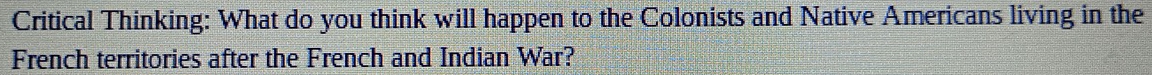 Critical Thinking: What do you think will happen to the Colonists and Native Americans living in the 
French territories after the French and Indian War?