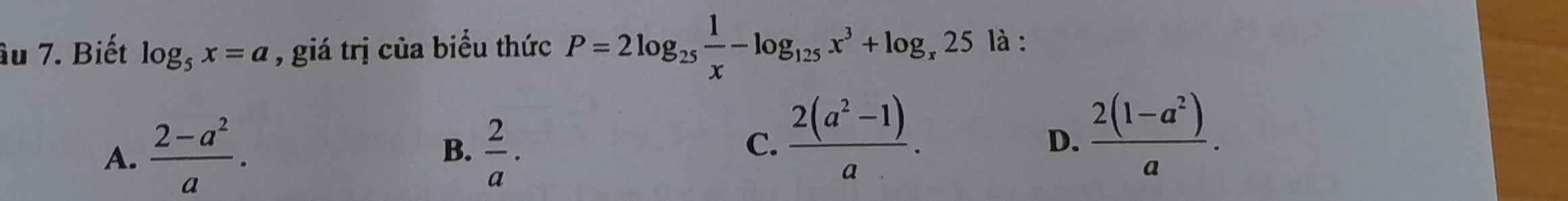 âu 7. Biết log _5x=a , giá trị của biểu thức P=2log _25 1/x -log _125x^3+log _x25 là :
C.  (2(a^2-1))/a .
A.  (2-a^2)/a . B.  2/a . D.  (2(1-a^2))/a .