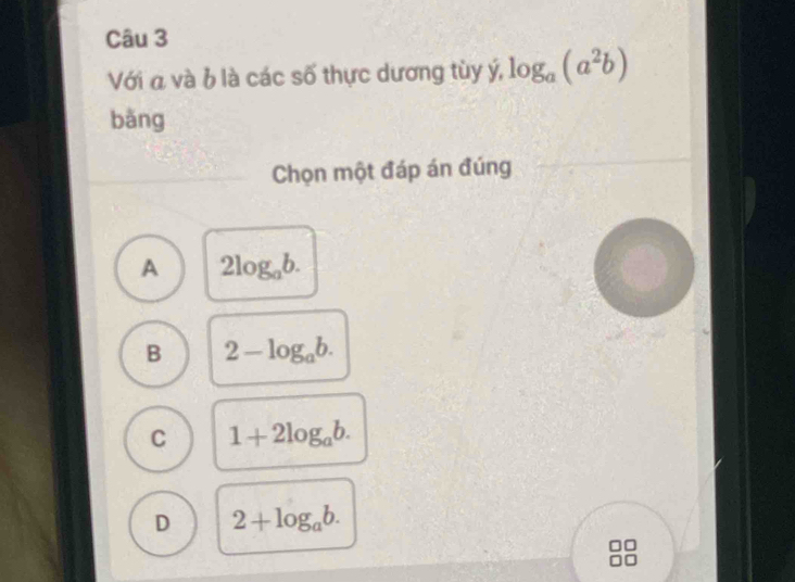 Với a và b là các số thực dương tùy ý, log _a(a^2b)
bǎng
Chọn một đáp án đúng
A 2log _ab.
B 2-log _ab.
C 1+2log _ab.
D 2+log _ab.