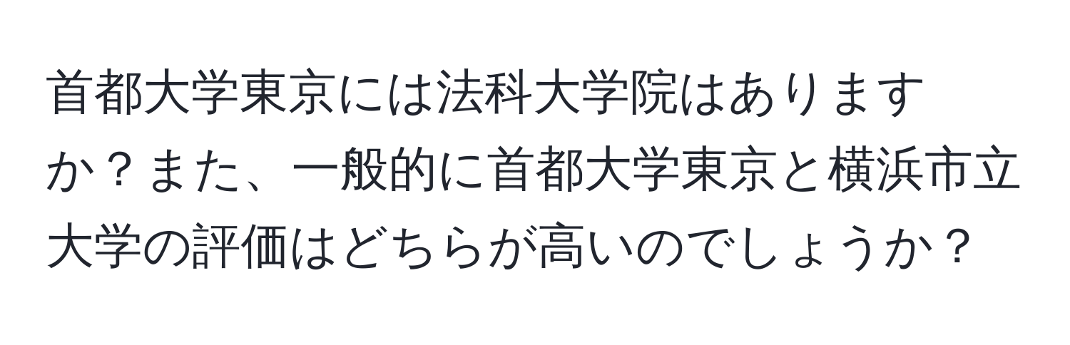 首都大学東京には法科大学院はありますか？また、一般的に首都大学東京と横浜市立大学の評価はどちらが高いのでしょうか？