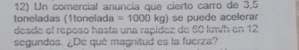 Un comercial anuncia que cierto carro de 3,5
toneladas (1tonelada =1000kg) se puede acelerar 
desde el reposo hasta una rapidez de 60 km/h en 12
segundos. ¿De qué magnitud es la fuerza?