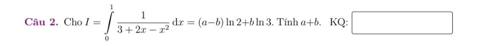 Cau2.ChoI=∈tlimits _0^(1frac 1)3+2x-x^2dx=(a-b)ln 2+bln 3. Tính a+b. . KQ: □