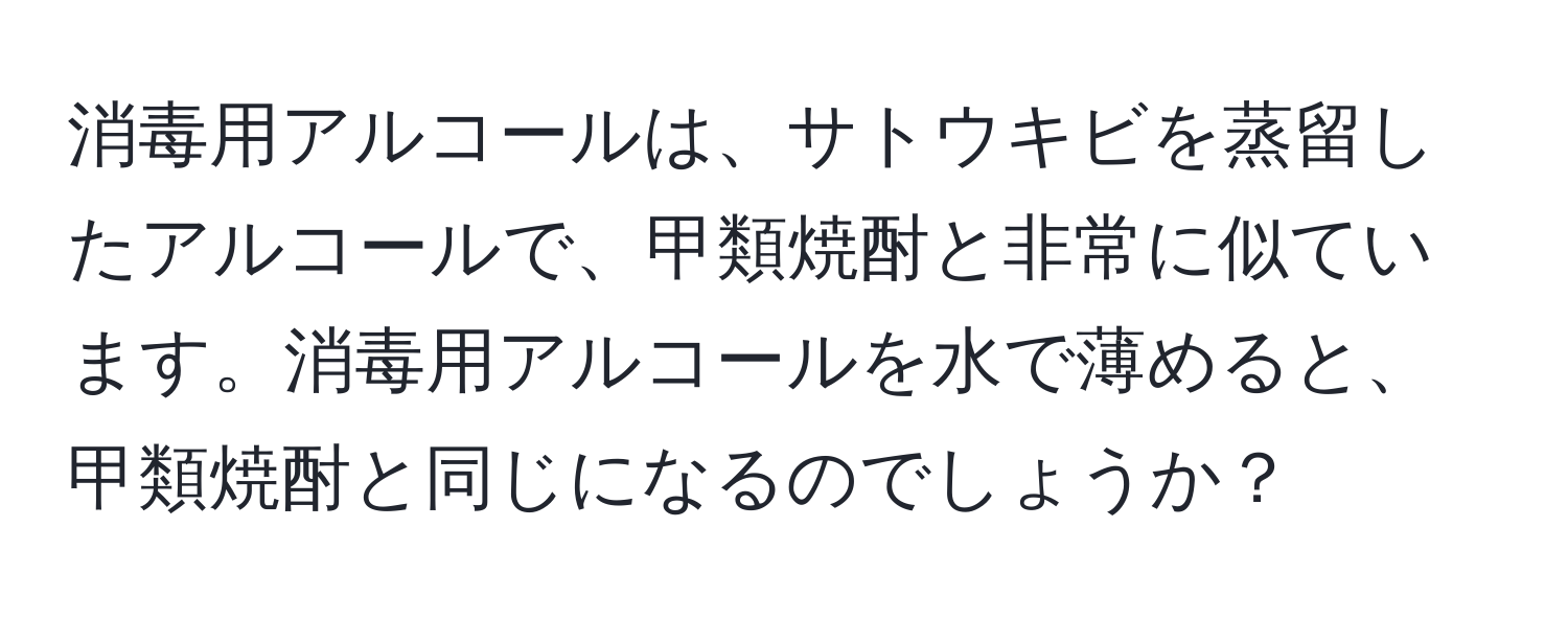 消毒用アルコールは、サトウキビを蒸留したアルコールで、甲類焼酎と非常に似ています。消毒用アルコールを水で薄めると、甲類焼酎と同じになるのでしょうか？