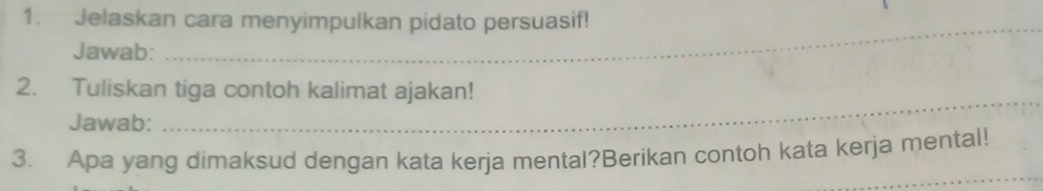 Jelaskan cara menyimpulkan pidato persuasif! 
Jawab: 
_ 
2. Tuliskan tiga contoh kalimat ajakan! 
Jawab: 
_ 
_ 
3. Apa yang dimaksud dengan kata kerja mental?Berikan contoh kata kerja mental!