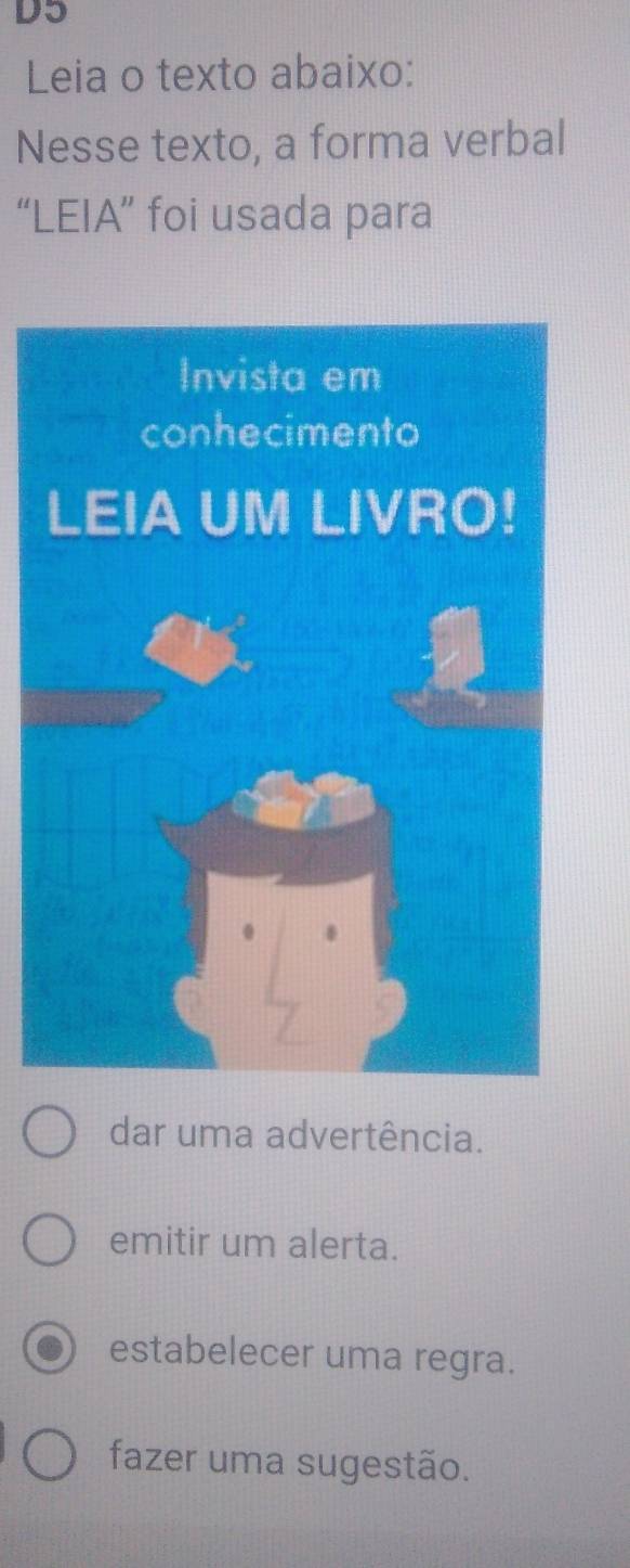 D5
Leia o texto abaixo:
Nesse texto, a forma verbal
“LEIA” foi usada para
dar uma advertência.
emitir um alerta.
estabelecer uma regra.
fazer uma sugestão.