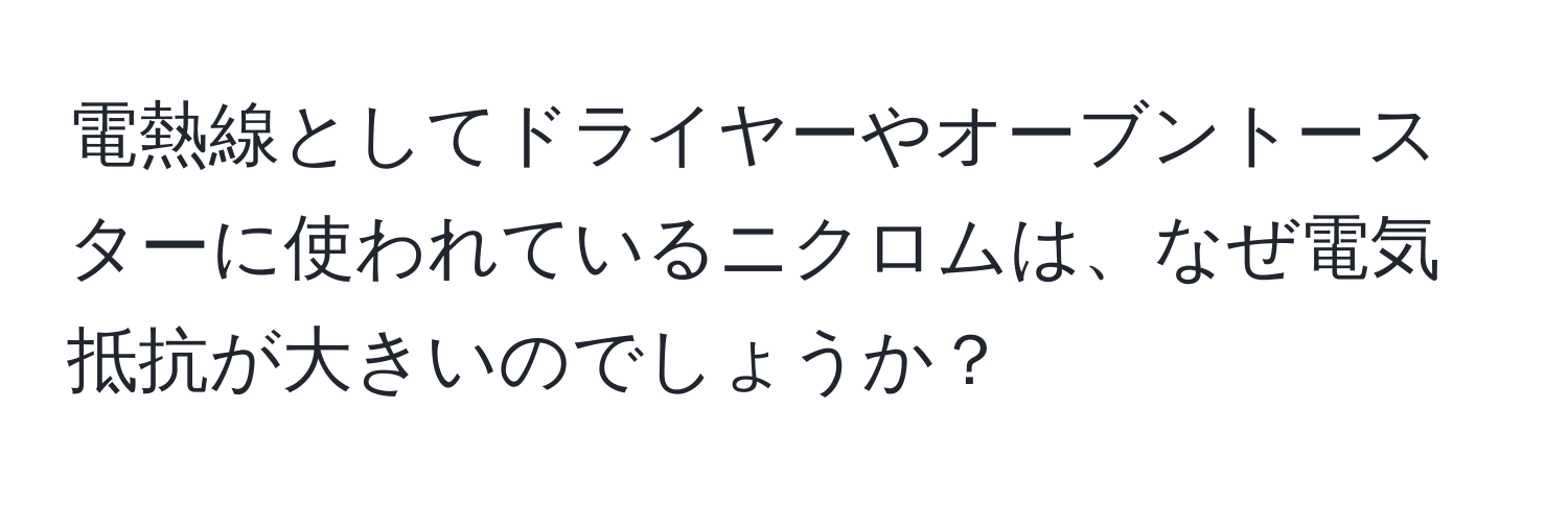 電熱線としてドライヤーやオーブントースターに使われているニクロムは、なぜ電気抵抗が大きいのでしょうか？