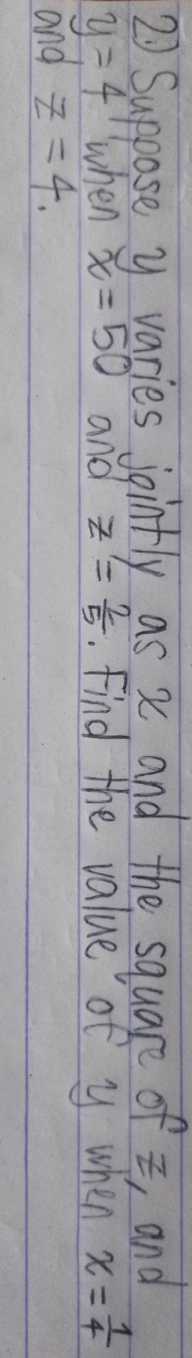 Suppose y varies jointly as x and the square of z, and
y=4 when x=50 and z'= 2/5 . Find the value of y when x= 1/4 
and z=4.