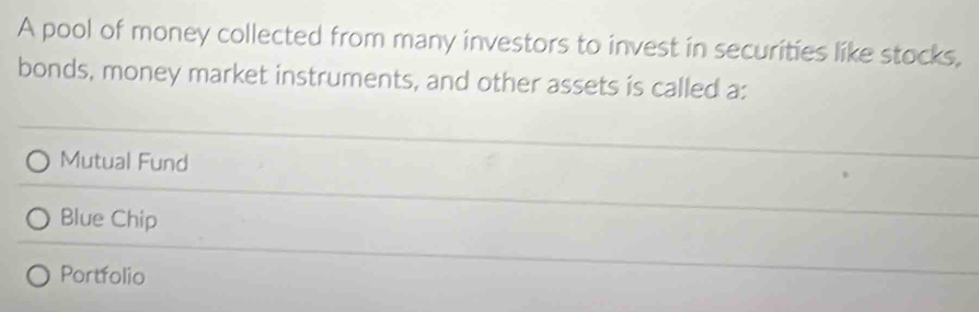 A pool of money collected from many investors to invest in securities like stocks,
bonds, money market instruments, and other assets is called a:
Mutual Fund
Blue Chip
Portfolio