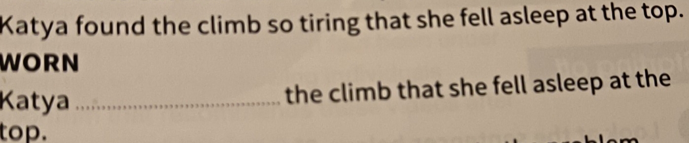Katya found the climb so tiring that she fell asleep at the top. 
WORN 
Katya _the climb that she fell asleep at the 
top.