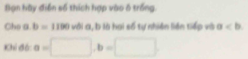 Bạn hày điễn số thích hợp vào ô trống. 
Cho a. b=1190 với a, b là hai số tự nhiên liên tiếp và a
Khií đồ: a=□ , b=□