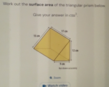 Work out the surface area of the triangular prism below. 
Give your answer in cm^2. 
Nut drascs accorately 
Q Zoom 
Watch video