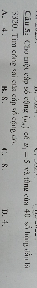 Cho một cấp số cộng (u_n) có u_1=5 và tổng của 40 số hạng đầu là
3320. Tìm công sai của cấp số cộng đó.
A. -4. B. 8. C. -8. D. 4.