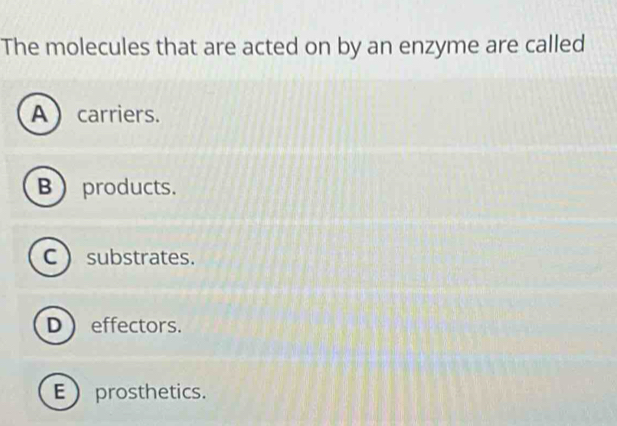 The molecules that are acted on by an enzyme are called
Acarriers.
B  products.
C  substrates.
D  effectors.
Eprosthetics.