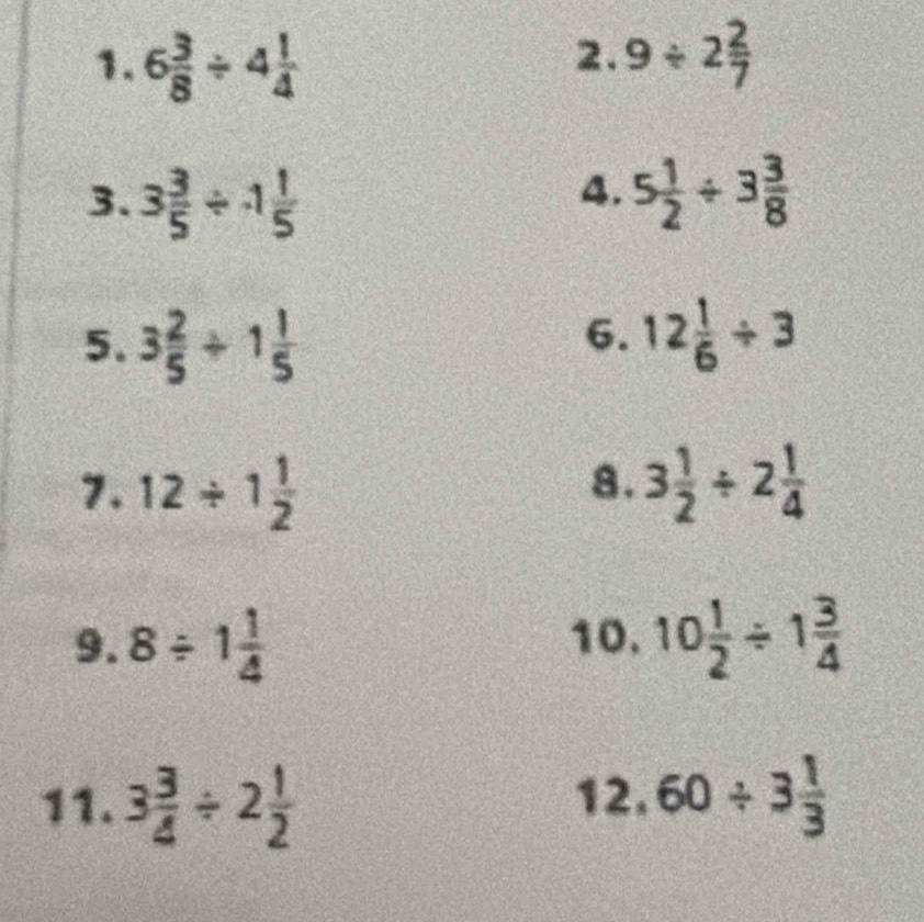 6 3/8 / 4 1/4  9/ 2 2/7 
2. 
4. 
3. 3 3/5 / 1 1/5  5 1/2 / 3 3/8 
6. 
5. 3 2/5 +1 1/5  12 1/6 / 3
8. 
7. 12/ 1 1/2  3 1/2 / 2 1/4 
9. 8/ 1 1/4  10. 10 1/2 / 1 3/4 
11. 3 3/4 / 2 1/2  12. 60/ 3 1/3 