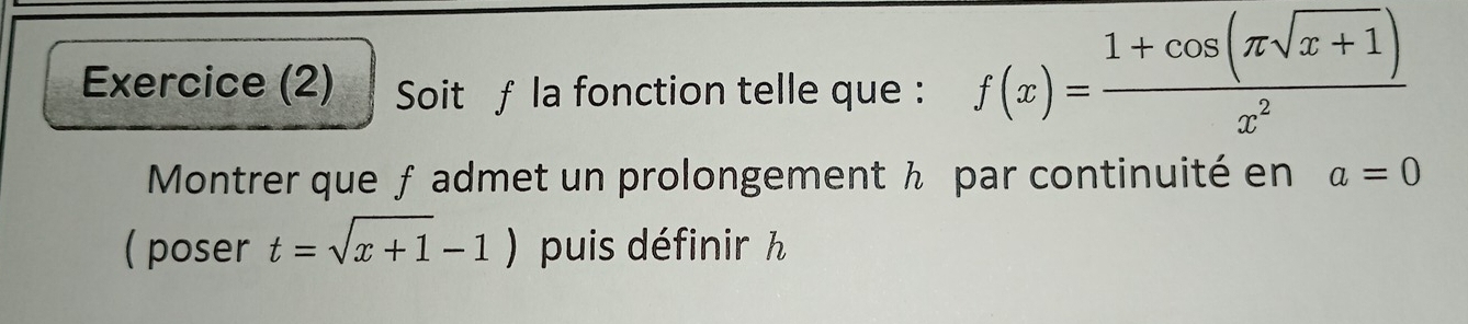 Exercice (2) Soit f la fonction telle que :
f(x)= (1+cos (π sqrt(x+1)))/x^2 
Montrer que ƒ admet un prolongement ½ par continuité en a=0
( poser t=sqrt(x+1)-1) puis définir