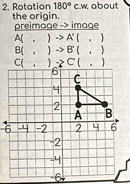 Rotation 180° c.w. about
the origin.
preimage -> image
A( , )to A'( ， 
B(  , ) -> B' (, )