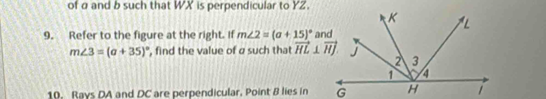 of α and b such that WX is perpendicular to YZ. 
9. Refer to the figure at the right. If m∠ 2=(a+15)^circ 
m∠ 3=(a+35)^circ  , find the value of a such that vector HL⊥ vector HJ
10. Rays DA and DC are perpendicular, Point B lies in