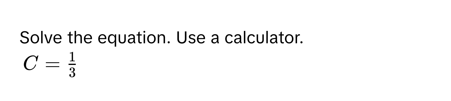 Solve the equation. Use a calculator.  
$C =  1/3 $